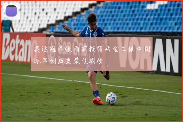 奥运冠军张雨霏摘得两金三银中国泳军创历史最佳战绩