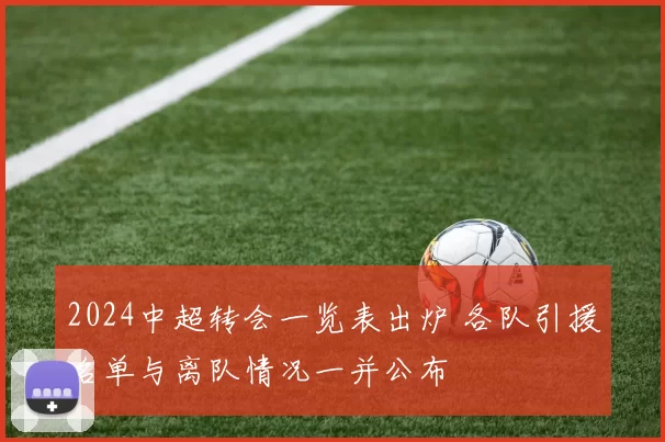 2024中超转会一览表出炉 各队引援名单与离队情况一并公布