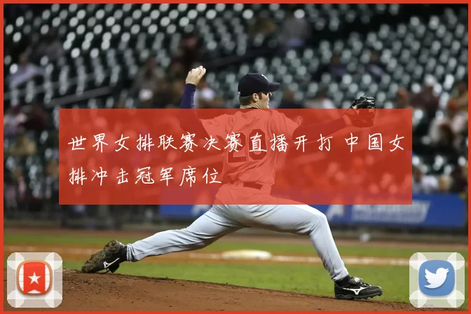 世界女排联赛决赛直播开打 中国女排冲击冠军席位