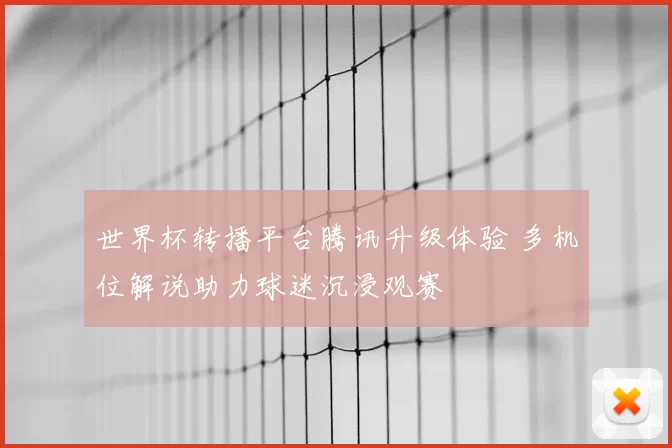世界杯转播平台腾讯升级体验 多机位解说助力球迷沉浸观赛