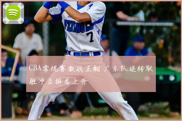 CBA常规赛激战正酣 广东队逆转取胜冲击排名上升