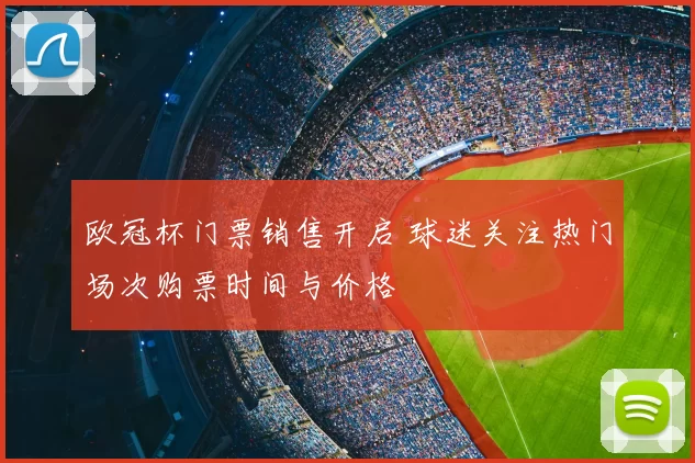 欧冠杯门票销售开启 球迷关注热门场次购票时间与价格