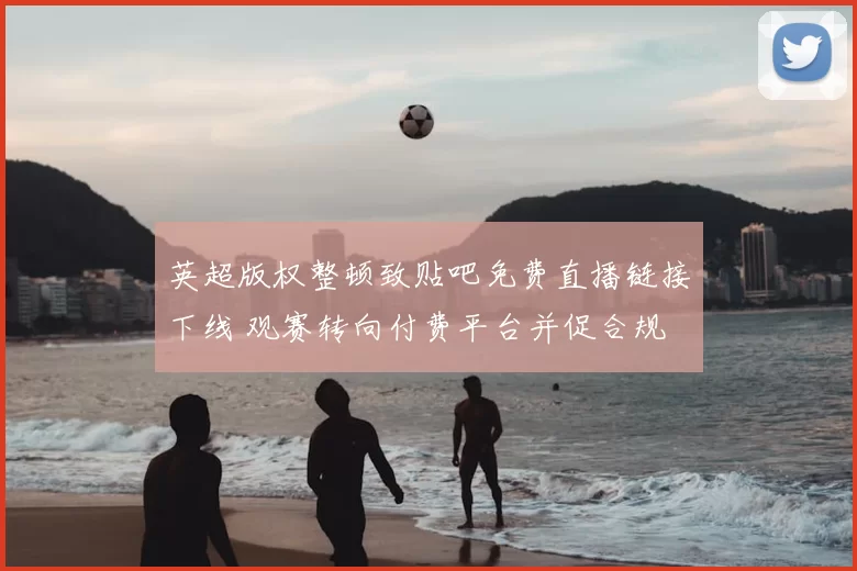 英超版权整顿致贴吧免费直播链接下线 观赛转向付费平台并促合规