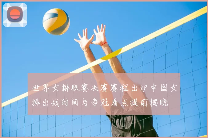 世界女排联赛决赛赛程出炉中国女排出战时间与争冠看点提前揭晓