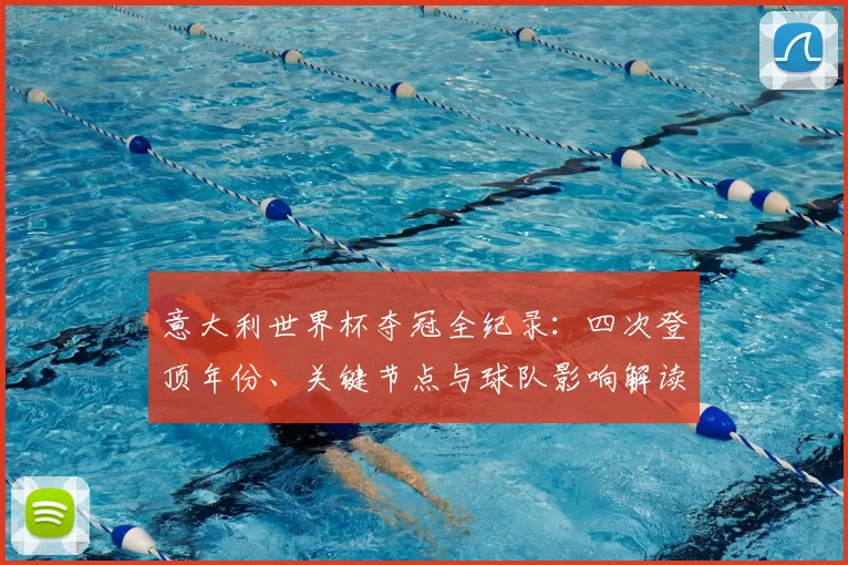 意大利世界杯夺冠全纪录：四次登顶年份、关键节点与球队影响解读