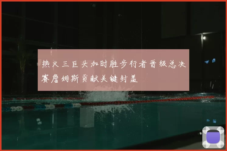 热火三巨头加时胜步行者晋级总决赛詹姆斯贡献关键封盖