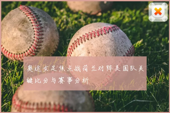 奥运女足焦点战荷兰对阵美国队关键比分与赛事分析