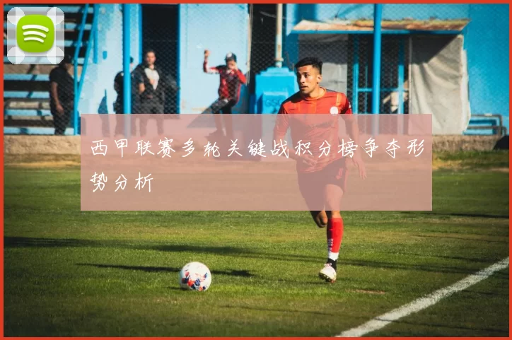 西甲联赛多轮关键战积分榜争夺形势分析