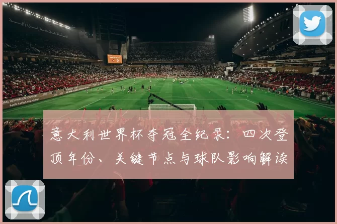 意大利世界杯夺冠全纪录：四次登顶年份、关键节点与球队影响解读