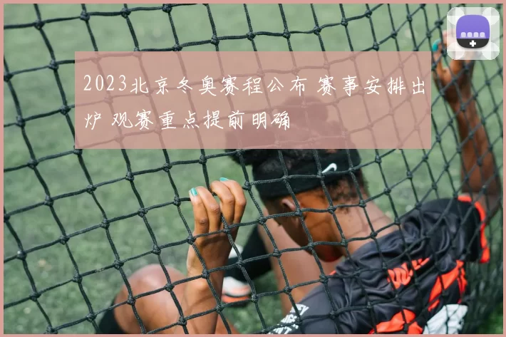 2023北京冬奥赛程公布 赛事安排出炉 观赛重点提前明确