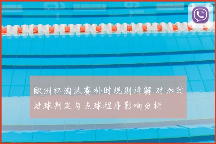 欧洲杯淘汰赛补时规则详解 对加时进球判定与点球程序影响分析