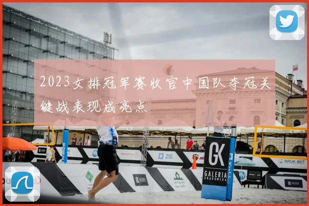 2023女排冠军赛收官中国队夺冠关键战表现成亮点