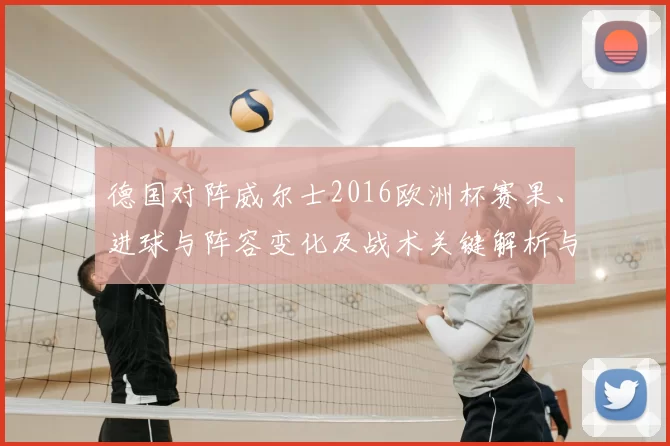 德国对阵威尔士2016欧洲杯赛果、进球与阵容变化及战术关键解析与影响