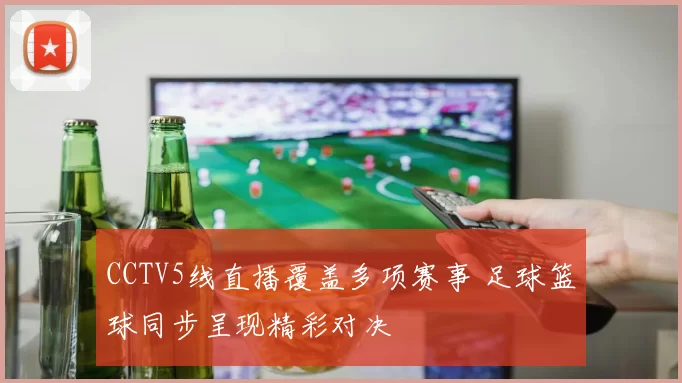 CCTV5线直播覆盖多项赛事 足球篮球同步呈现精彩对决