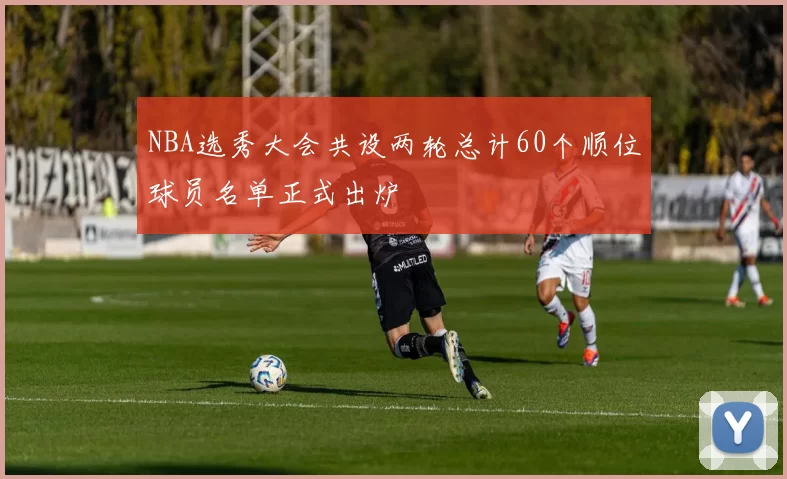 NBA选秀大会共设两轮总计60个顺位球员名单正式出炉