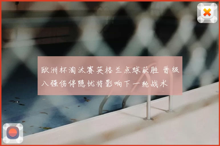 欧洲杯淘汰赛英格兰点球获胜 晋级八强伤停隐忧将影响下一轮战术