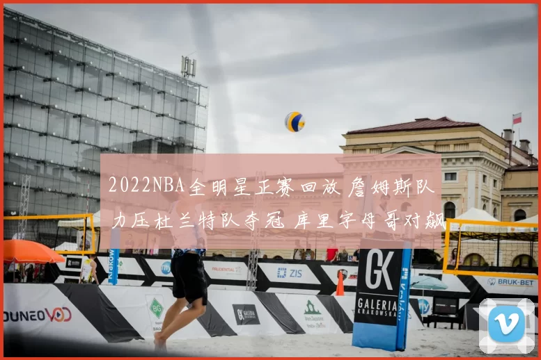 2022NBA全明星正赛回放 詹姆斯队力压杜兰特队夺冠 库里字母哥对飙成看点