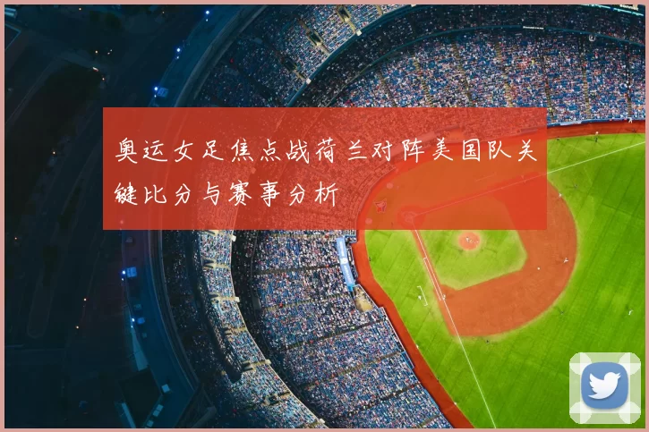 奥运女足焦点战荷兰对阵美国队关键比分与赛事分析