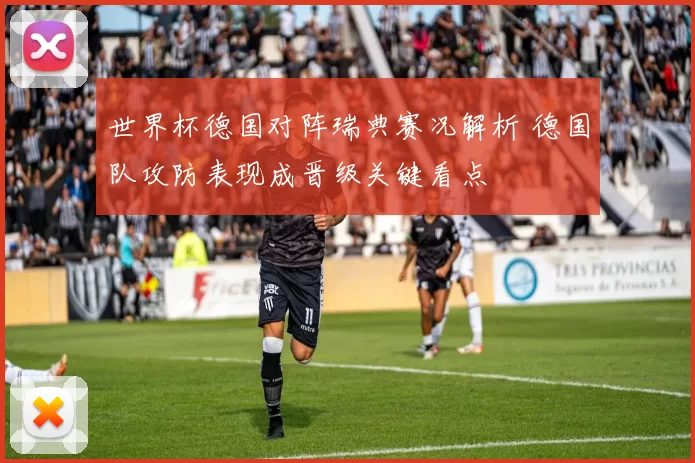 世界杯德国对阵瑞典赛况解析 德国队攻防表现成晋级关键看点
