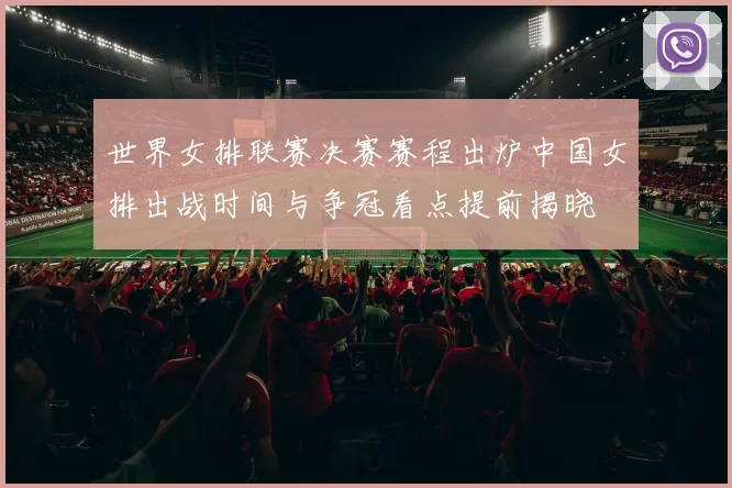 世界女排联赛决赛赛程出炉中国女排出战时间与争冠看点提前揭晓