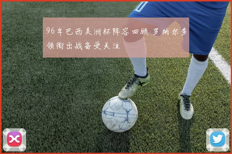 96年巴西美洲杯阵容回顾 罗纳尔多领衔出战备受关注