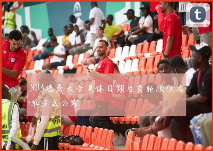 NBA选秀大会具体日期与首轮顺位名单正式公布