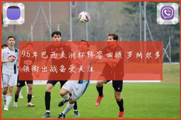 96年巴西美洲杯阵容回顾 罗纳尔多领衔出战备受关注