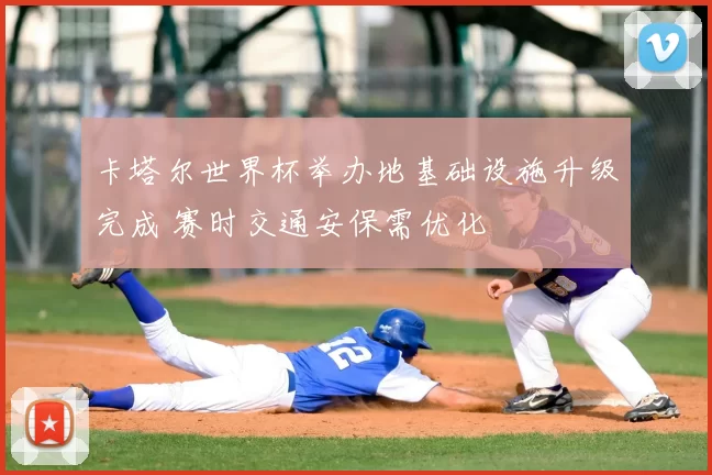 卡塔尔世界杯举办地基础设施升级完成 赛时交通安保需优化