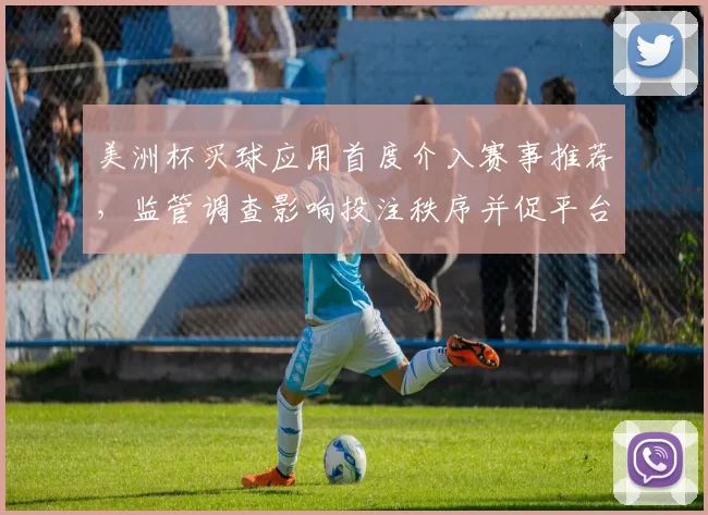 美洲杯买球应用首度介入赛事推荐，监管调查影响投注秩序并促平台自查规范