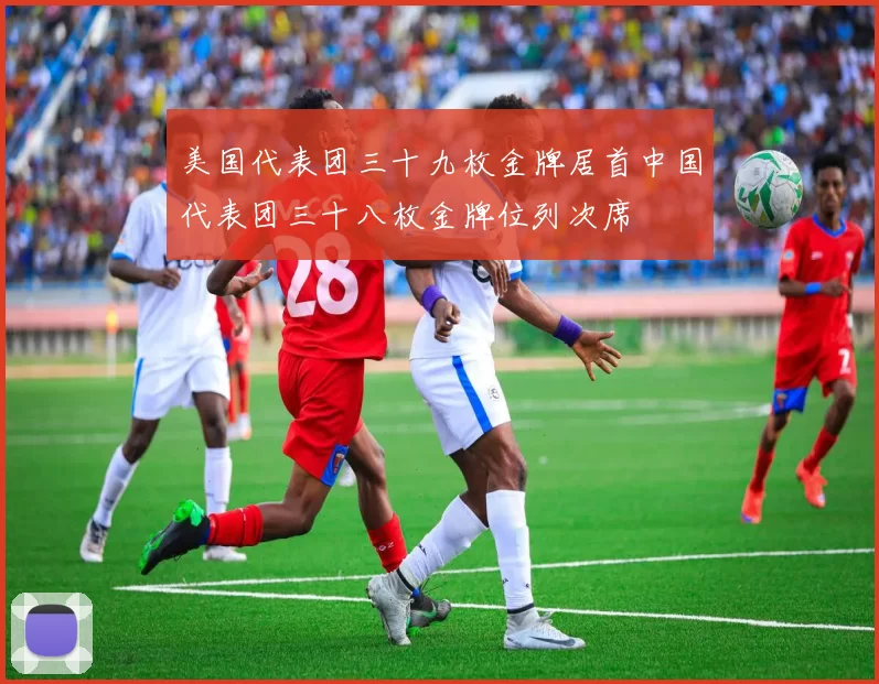 美国代表团三十九枚金牌居首中国代表团三十八枚金牌位列次席