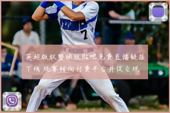 英超版权整顿致贴吧免费直播链接下线 观赛转向付费平台并促合规