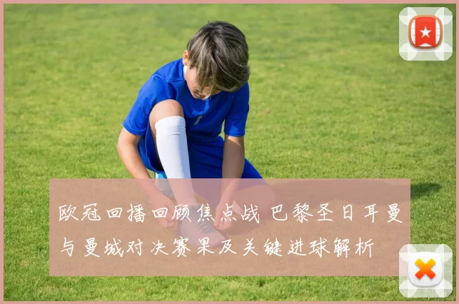 欧冠回播回顾焦点战 巴黎圣日耳曼与曼城对决赛果及关键进球解析