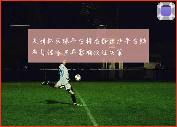 美洲杯买球平台排名榜出炉平台赔率与信誉差异影响投注决策