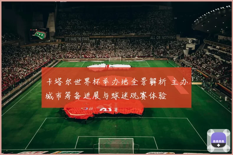 卡塔尔世界杯举办地全景解析 主办城市筹备进展与球迷观赛体验