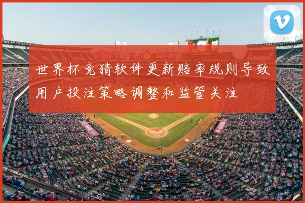 世界杯竞猜软件更新赔率规则导致用户投注策略调整和监管关注