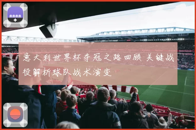 意大利世界杯夺冠之路回顾 关键战役解析球队战术演变