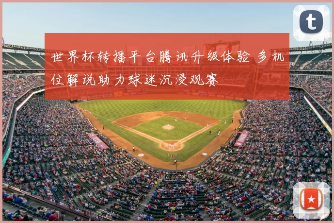 世界杯转播平台腾讯升级体验 多机位解说助力球迷沉浸观赛