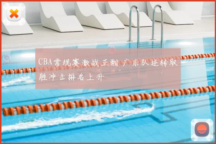 CBA常规赛激战正酣 广东队逆转取胜冲击排名上升
