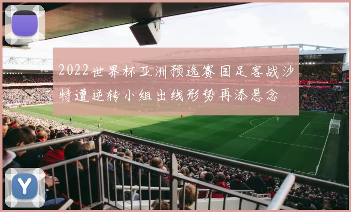 2022世界杯亚洲预选赛国足客战沙特遭逆转小组出线形势再添悬念