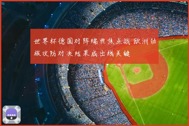 世界杯德国对阵瑞典焦点战 欧洲劲旅攻防对决结果成出线关键