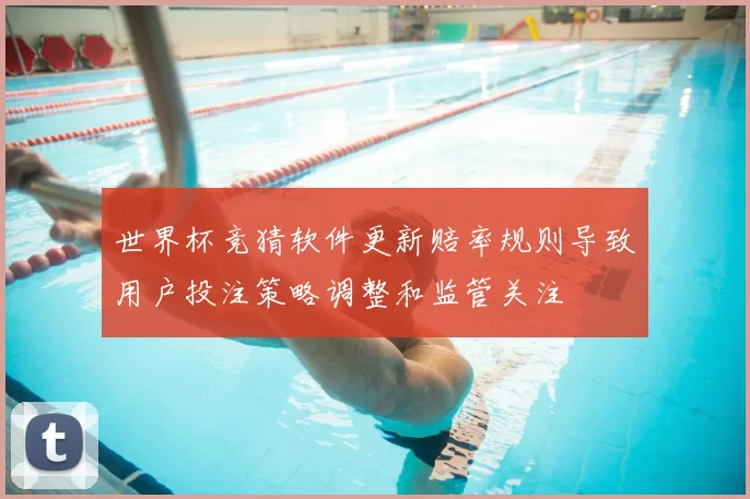 世界杯竞猜软件更新赔率规则导致用户投注策略调整和监管关注