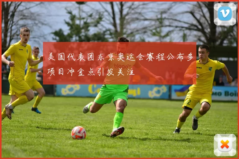 美国代表团东京奥运会赛程公布多项目冲金点引发关注