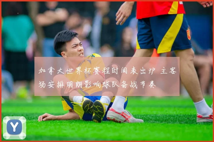 加拿大世界杯赛程时间表出炉 主客场安排明朗影响球队备战节奏