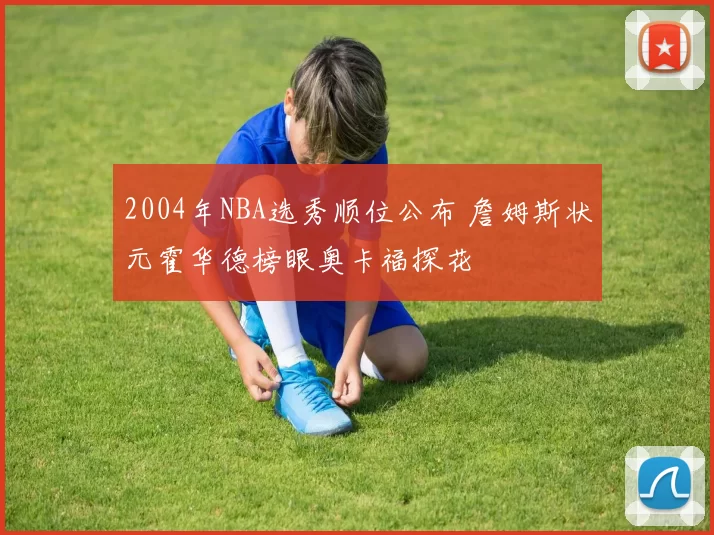 2004年NBA选秀顺位公布 詹姆斯状元霍华德榜眼奥卡福探花