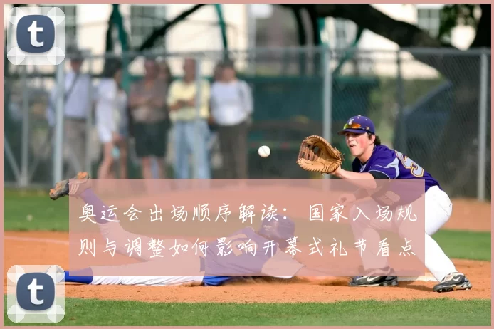 奥运会出场顺序解读：国家入场规则与调整如何影响开幕式礼节看点