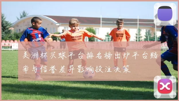 美洲杯买球平台排名榜出炉平台赔率与信誉差异影响投注决策