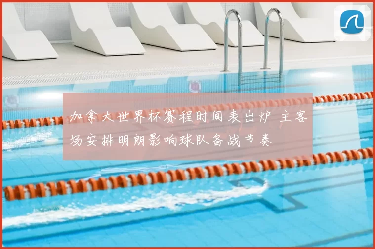 加拿大世界杯赛程时间表出炉 主客场安排明朗影响球队备战节奏