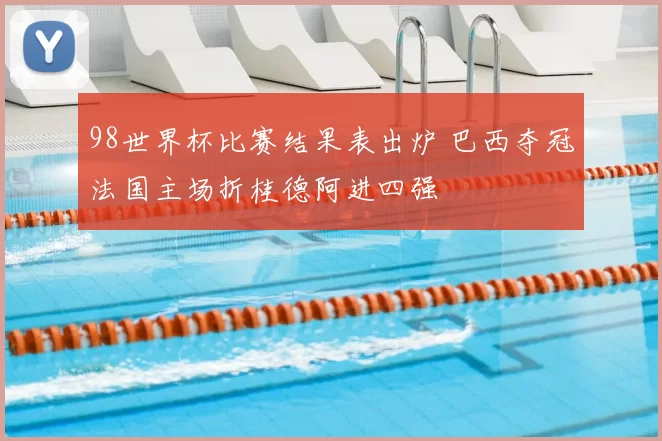 98世界杯比赛结果表出炉 巴西夺冠法国主场折桂德阿进四强