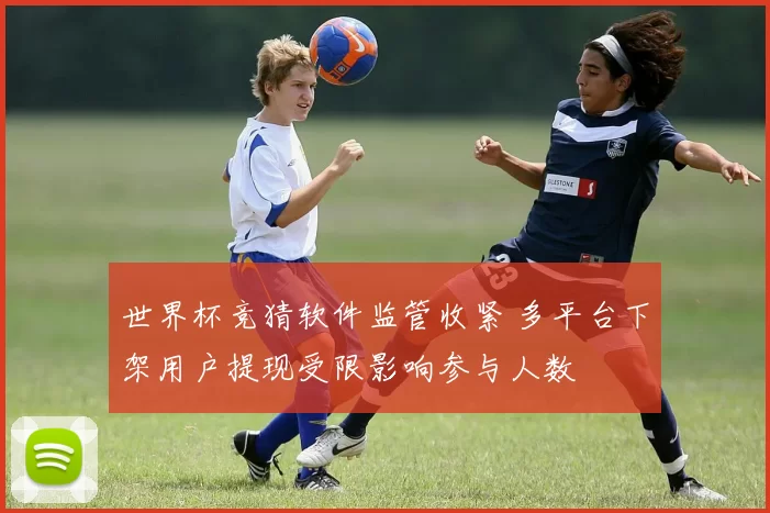 世界杯竞猜软件监管收紧 多平台下架用户提现受限影响参与人数