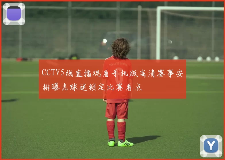 CCTV5线直播观看手机版高清赛事安排曝光球迷锁定比赛看点